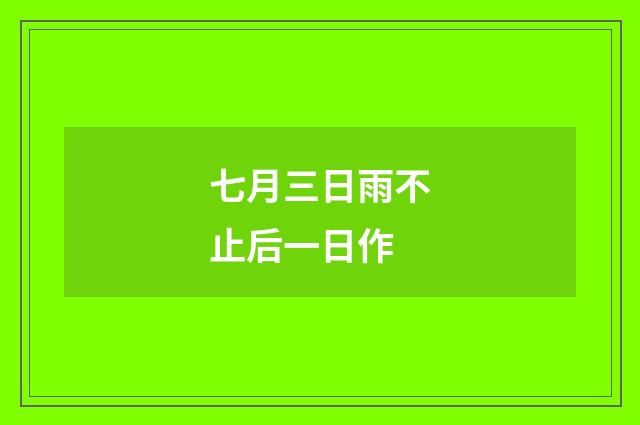 七月三日雨不止后一日作