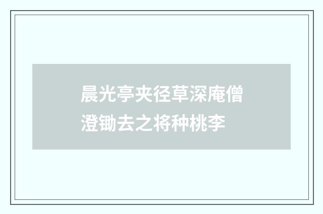 晨光亭夹径草深庵僧澄锄去之将种桃李