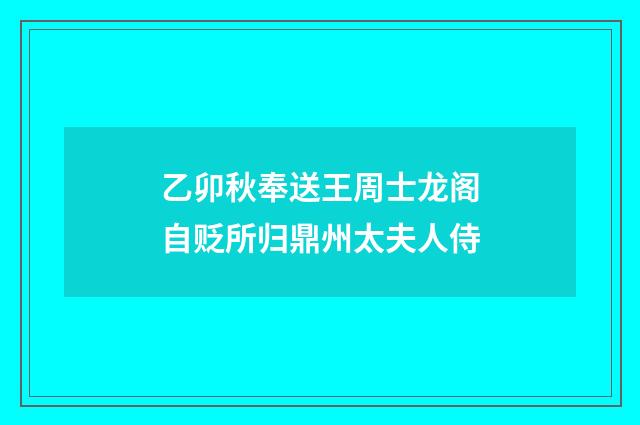 乙卯秋奉送王周士龙阁自贬所归鼎州太夫人侍