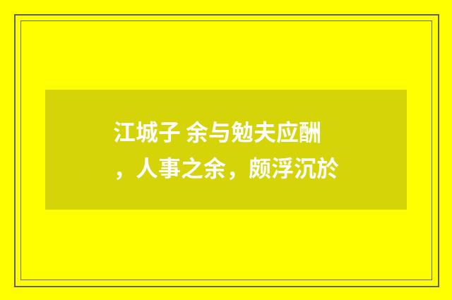 江城子 余与勉夫应酬，人事之余，颇浮沉於