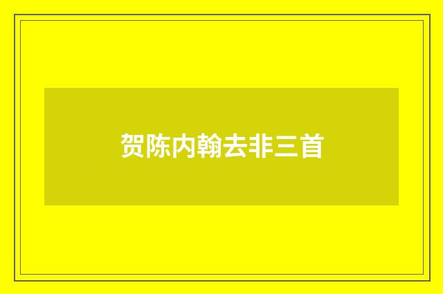 贺陈内翰去非三首