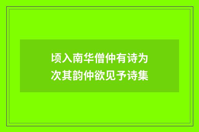 顷入南华僧仲有诗为次其韵仲欲见予诗集