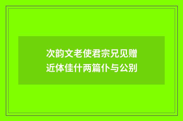 次韵文老使君宗兄见赠近体佳什两篇仆与公别