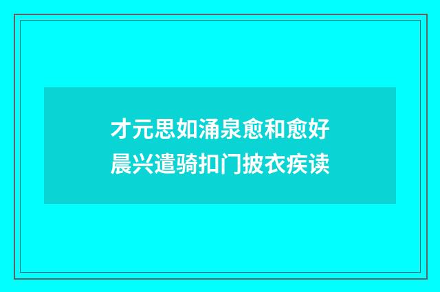 才元思如涌泉愈和愈好晨兴遣骑扣门披衣疾读