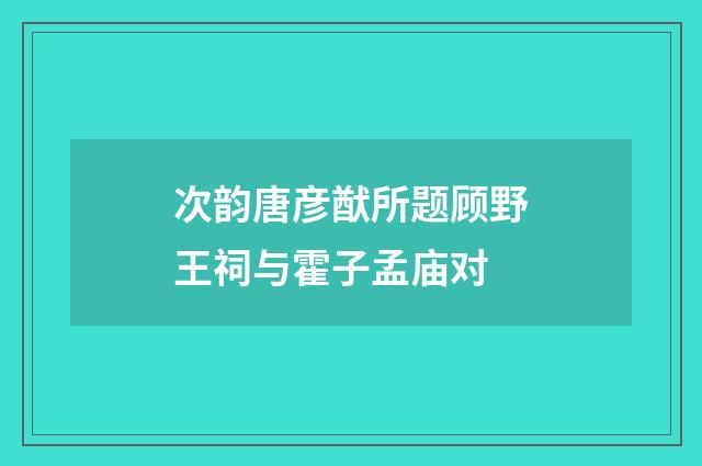 次韵唐彦猷所题顾野王祠与霍子孟庙对
