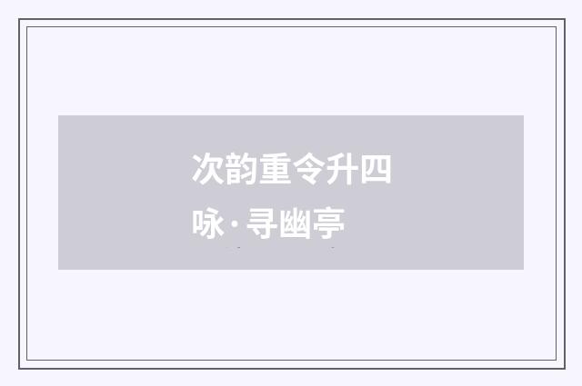 次韵重令升四咏·寻幽亭