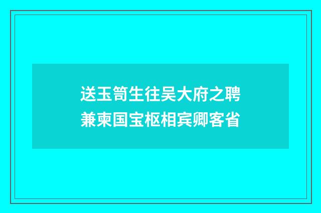 送玉笥生往吴大府之聘兼柬国宝枢相宾卿客省