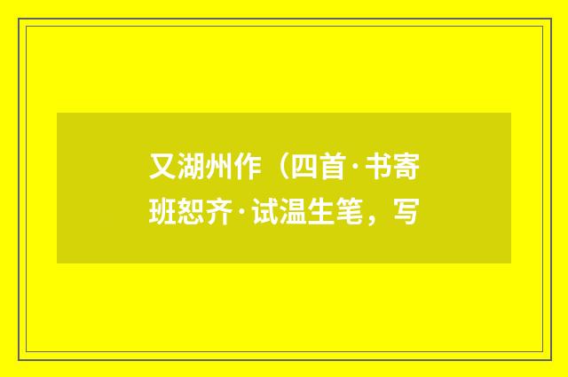又湖州作（四首·书寄班恕齐·试温生笔，写