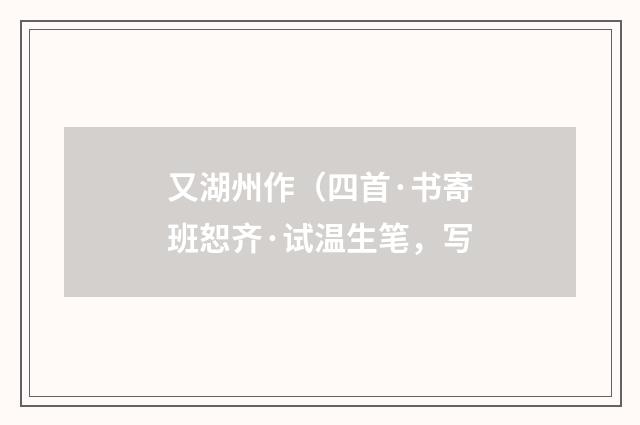 又湖州作（四首·书寄班恕齐·试温生笔，写