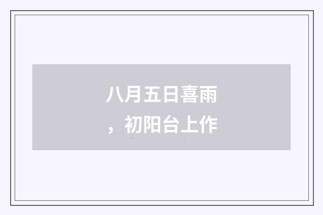 八月五日喜雨，初阳台上作