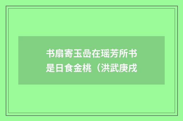书扇寄玉嵒在瑶芳所书是日食金桃（洪武庚戌