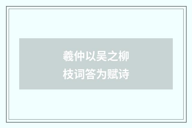 羲仲以吴之柳枝词答为赋诗