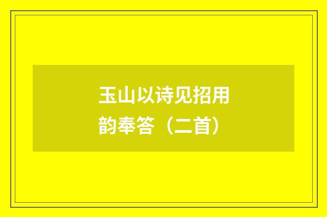 玉山以诗见招用韵奉答（二首）