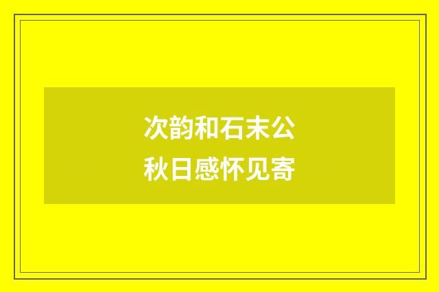 次韵和石末公秋日感怀见寄