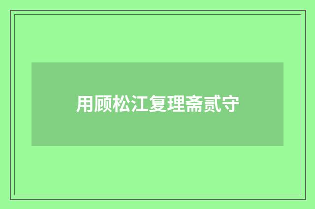 用顾松江复理斋贰守