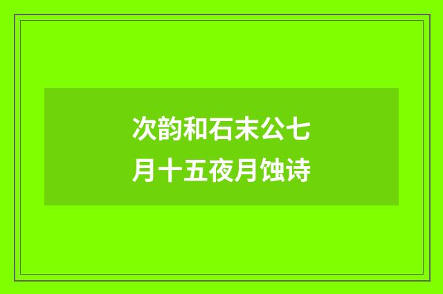 次韵和石末公七月十五夜月蚀诗
