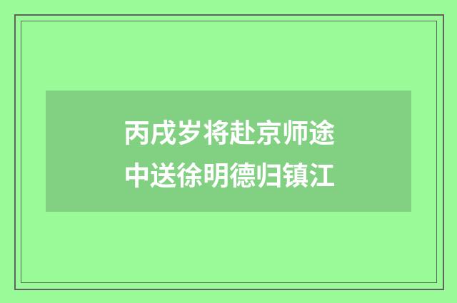 丙戌岁将赴京师途中送徐明德归镇江