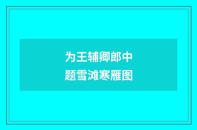 为王辅卿郎中题雪滩寒雁图