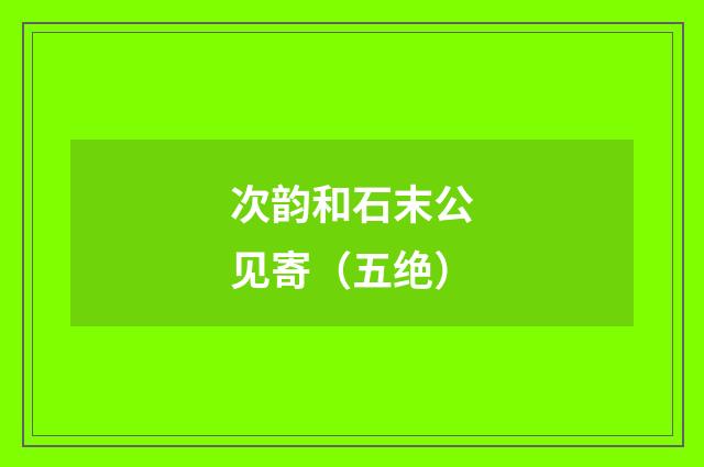 次韵和石末公见寄（五绝）