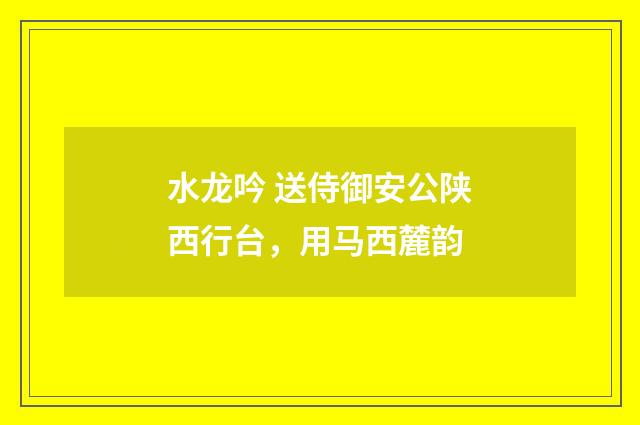 水龙吟 送侍御安公陕西行台，用马西麓韵