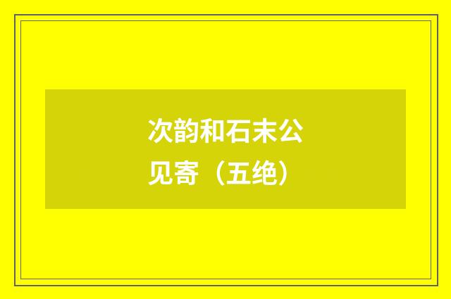 次韵和石末公见寄（五绝）