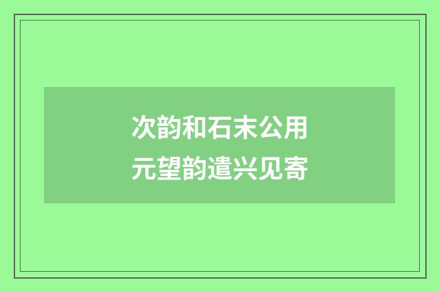 次韵和石末公用元望韵遣兴见寄