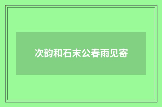 次韵和石末公春雨见寄