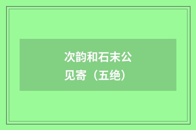 次韵和石末公见寄（五绝）