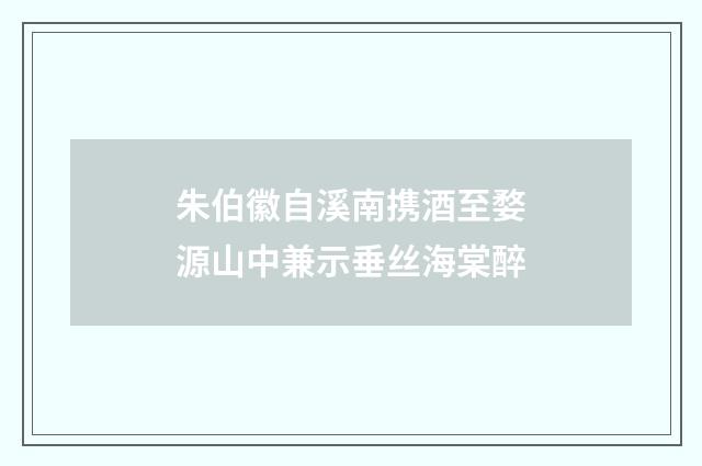 朱伯徽自溪南携酒至婺源山中兼示垂丝海棠醉