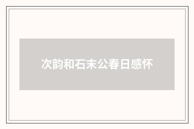 次韵和石末公春日感怀