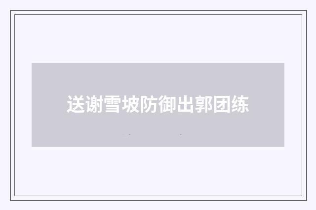 送谢雪坡防御出郭团练