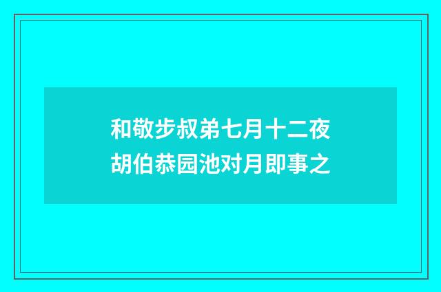 和敬步叔弟七月十二夜胡伯恭园池对月即事之