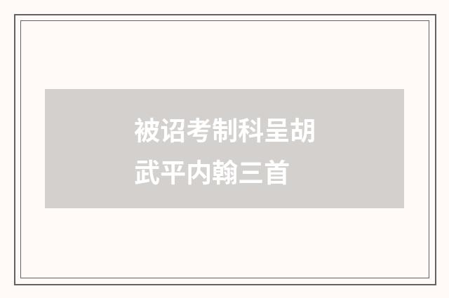 被诏考制科呈胡武平内翰三首
