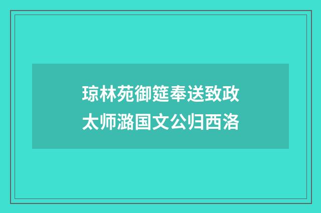 琼林苑御筵奉送致政太师潞国文公归西洛