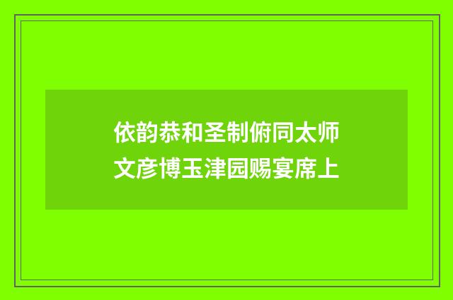 依韵恭和圣制俯同太师文彦博玉津园赐宴席上