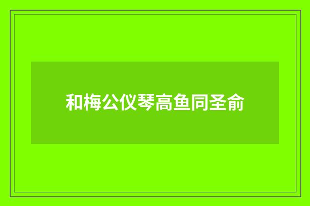 和梅公仪琴高鱼同圣俞