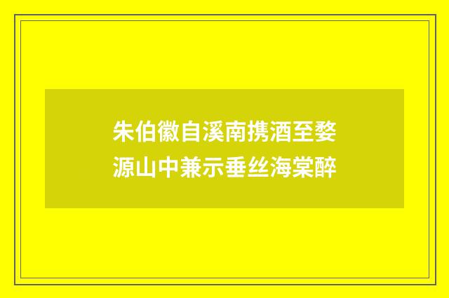 朱伯徽自溪南携酒至婺源山中兼示垂丝海棠醉