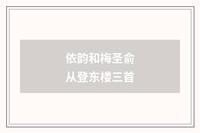 依韵和梅圣俞从登东楼三首