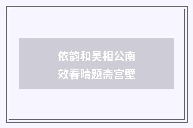 依韵和吴相公南效春晴题斋宫壁