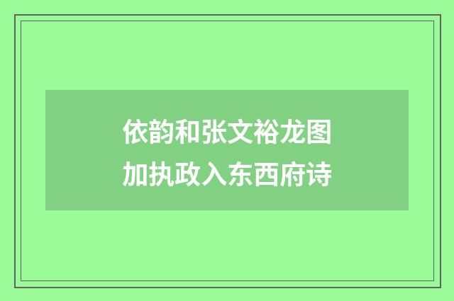 依韵和张文裕龙图加执政入东西府诗