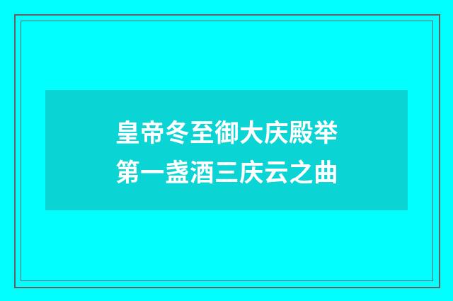 皇帝冬至御大庆殿举第一盏酒三庆云之曲