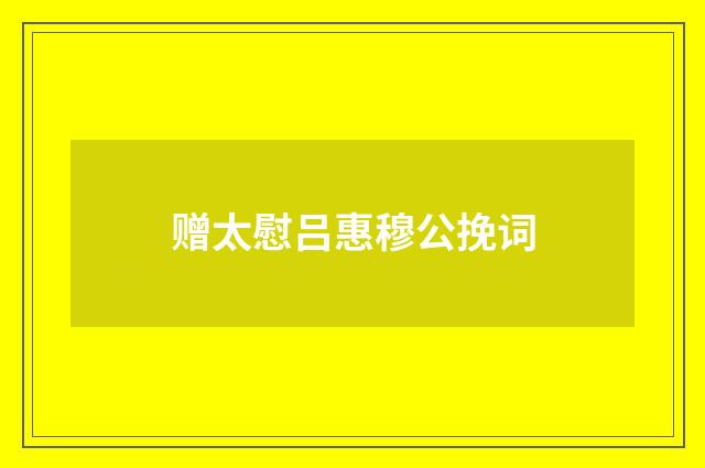 赠太慰吕惠穆公挽词