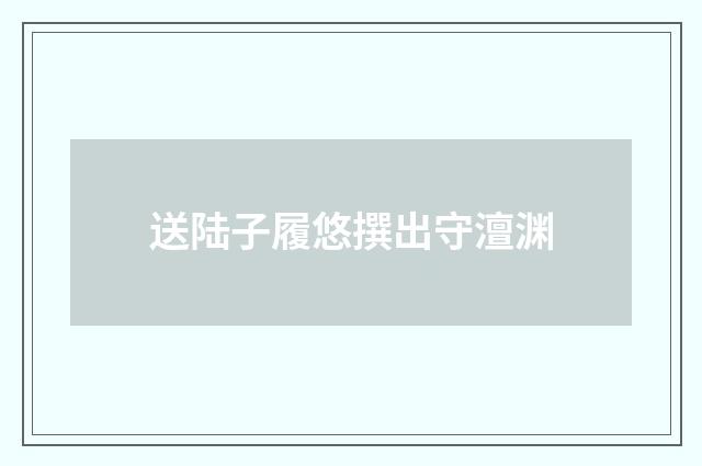 送陆子履悠撰出守澶渊