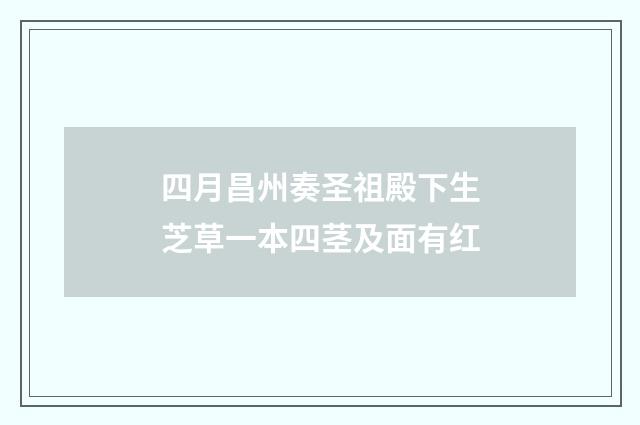 四月昌州奏圣祖殿下生芝草一本四茎及面有红