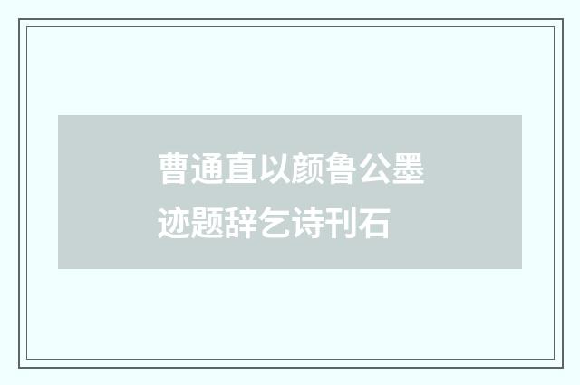 曹通直以颜鲁公墨迹题辞乞诗刊石