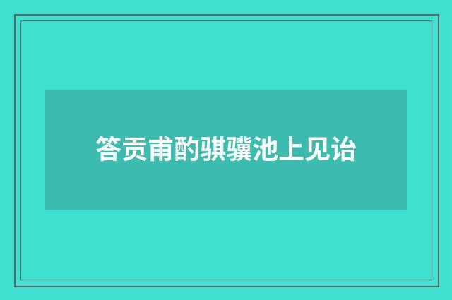 答贡甫酌骐骥池上见诒