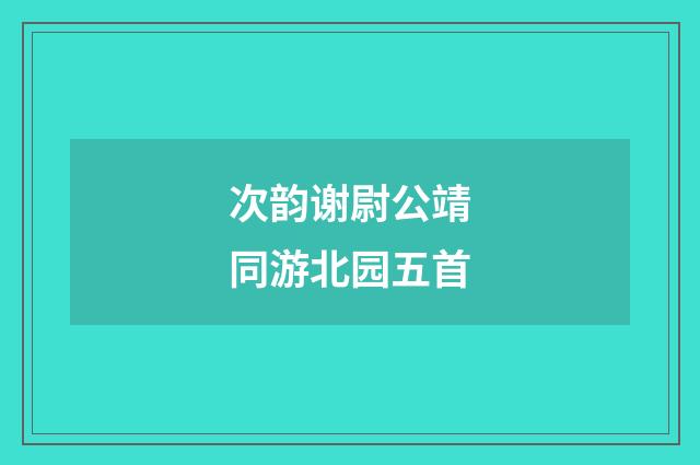次韵谢尉公靖同游北园五首
