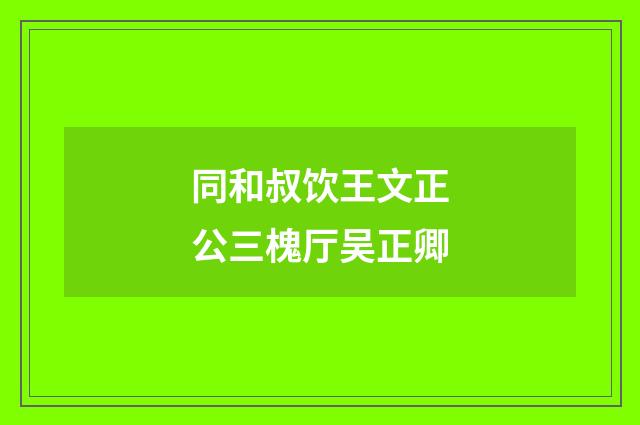 同和叔饮王文正公三槐厅吴正卿