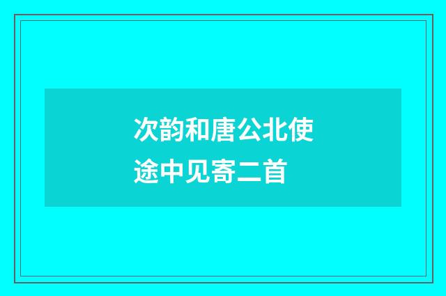 次韵和唐公北使途中见寄二首
