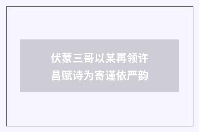 伏蒙三哥以某再领许昌赋诗为寄谨依严韵